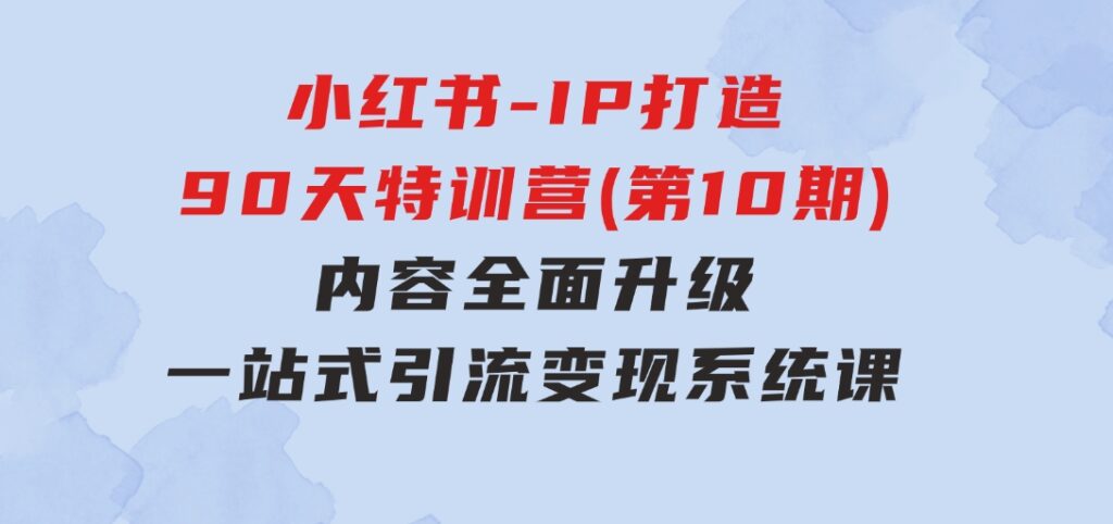 小红书-IP打造90天特训营(第10期)：内容全面升级，一站式引流变现系统课-大源资源网