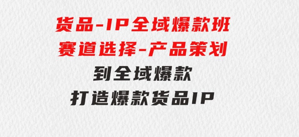 货品-IP全域爆款班【第3期】赛道选择-产品策划到全域爆款，打造爆款货品IP-大源资源网