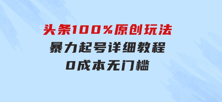 头条100%原创玩法，暴力起号详细教程，0成本无门槛，简单上手，单号月…-大源资源网