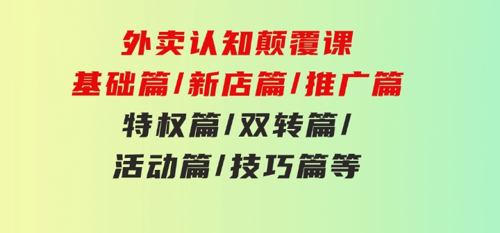 外卖 认知颠覆课：基础篇/新店篇/推广篇/特权篇/双转篇/活动篇/技巧篇等-大源资源网