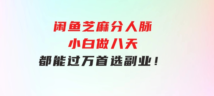 闲鱼芝麻分人脉，小白做八天，都能过万！首选副业！-大源资源网