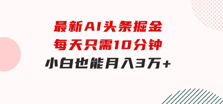 最新AI头条掘金，每天只需10分钟，小白也能月入3万+-大源资源网