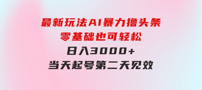 最新玩法AI暴力撸头条，零基础也可轻松日入3000+，当天起号，第二天见…-大源资源网