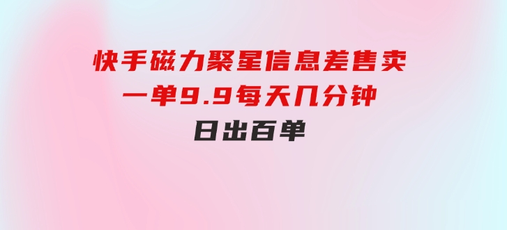 快手磁力聚星信息差售卖，一单9.9.每天几分钟，日出百单-大源资源网