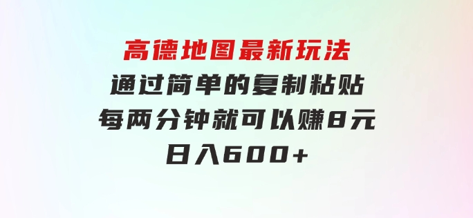 高德地图最新玩法 通过简单的复制粘贴 每两分钟就可以赚8元 日入600+…-大源资源网