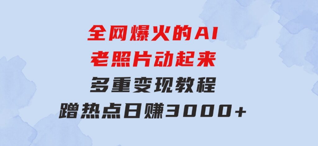 全网爆火的AI老照片动起来多重变现教程，蹭热点日赚3000+，内含免费工具-大源资源网