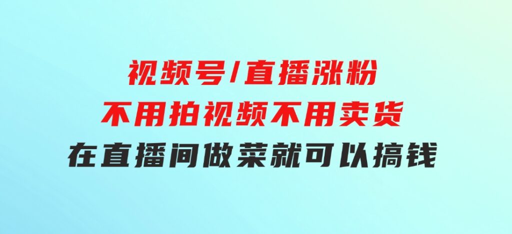 视频号/直播涨粉-第2期，不用拍视频，不用卖货，在直播间做菜，就可以搞钱-大源资源网