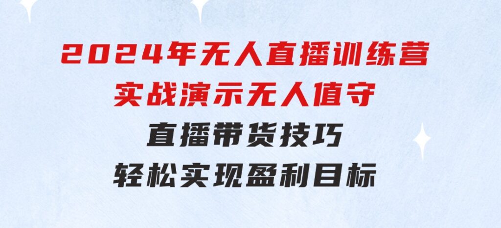 2024年无人直播训练营：实战演示无人值守直播带货技巧，轻松实现盈利目标-大源资源网