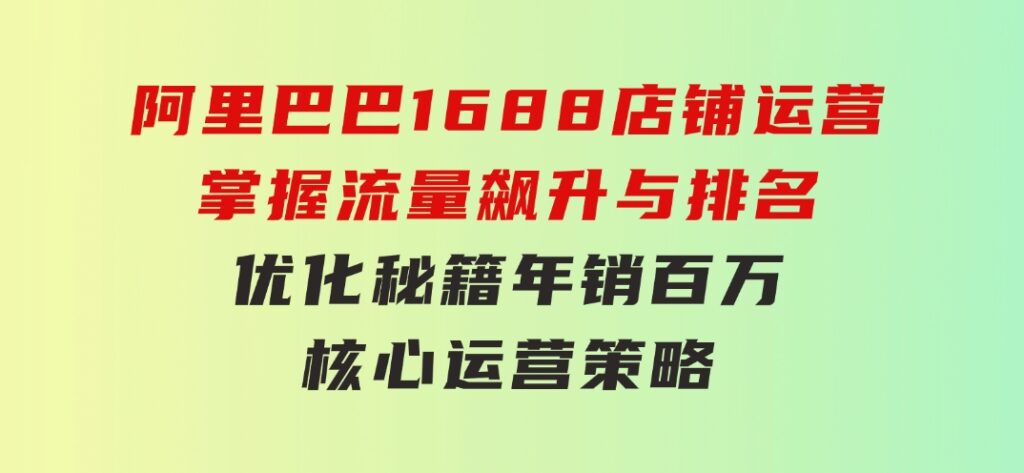 阿里巴巴1688店铺运营，掌握流量飙升与排名优化秘籍 年销百万核心运营策略-大源资源网