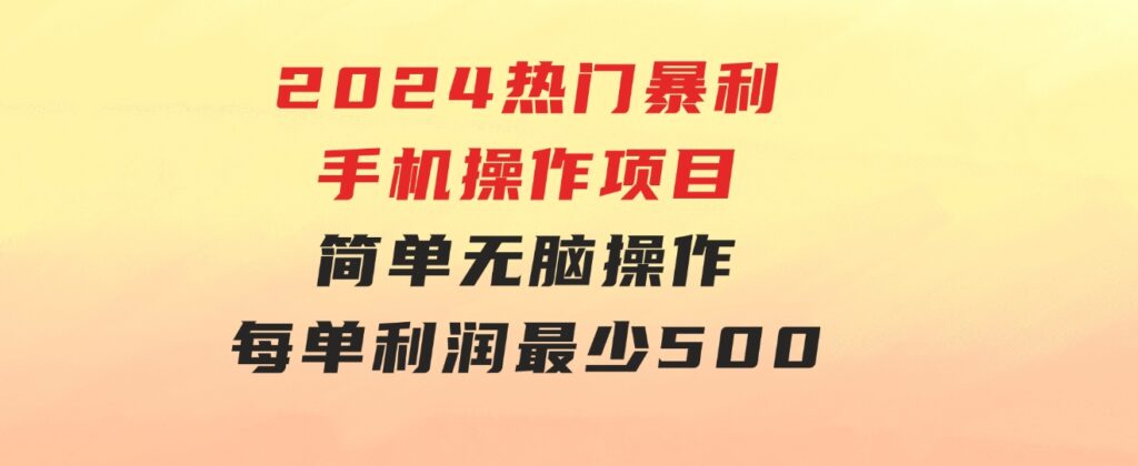 2024热门暴利手机操作项目，简单无脑操作，每单利润最少500-大源资源网