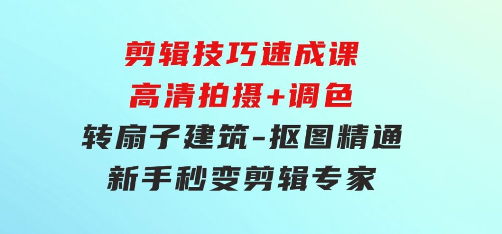 剪辑技巧速成课，高清拍摄+调色 转扇子，建筑-抠图精通，新手秒变剪辑专家-大源资源网