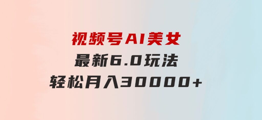 视频号AI美女最新6.0玩法，轻松月入30000+-大源资源网