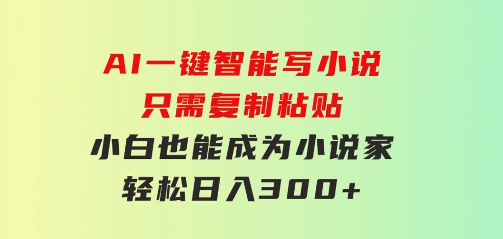 AI一键智能写小说，只需复制粘贴，小白也能成为小说家 轻松日入300+-大源资源网