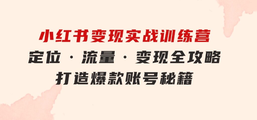 小红书变现实战训练营：定位·流量·变现全攻略，打造爆款账号秘籍-大源资源网