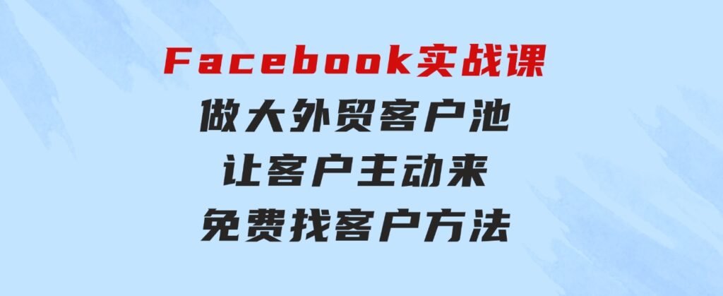 Facebook实战课：做大外贸客户池，让客户主动来，免费找客户方法-大源资源网