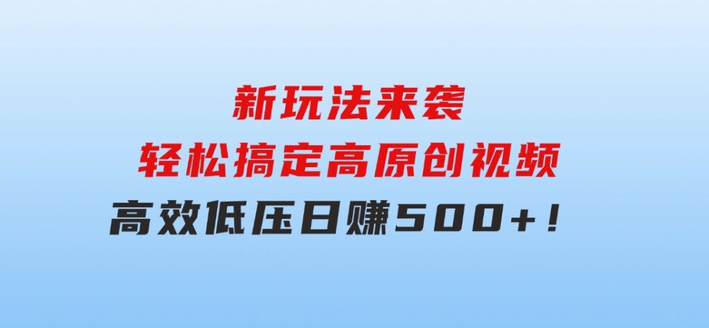 新玩法来袭，轻松搞定高原创视频，高效低压日赚500+！-大源资源网