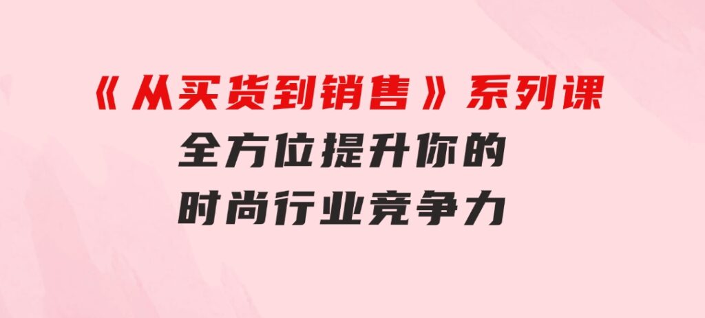 《从买货到销售》系列课，全方位提升你的时尚行业竞争力-大源资源网