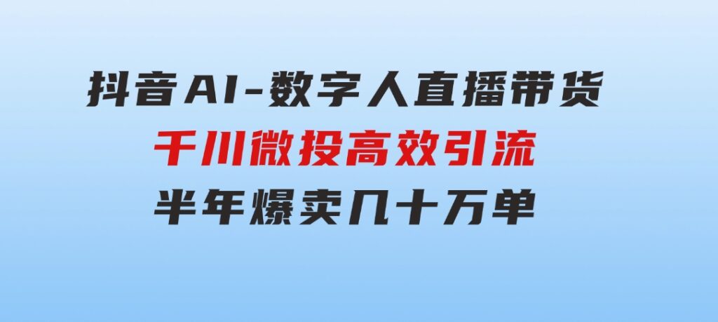 抖音AI-数字人直播带货，千川 微投高效引流，半年爆卖几十万单-大源资源网