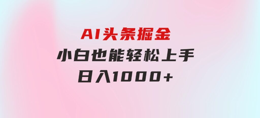 AI头条掘金 小白也能轻松上手 日入1000+-大源资源网