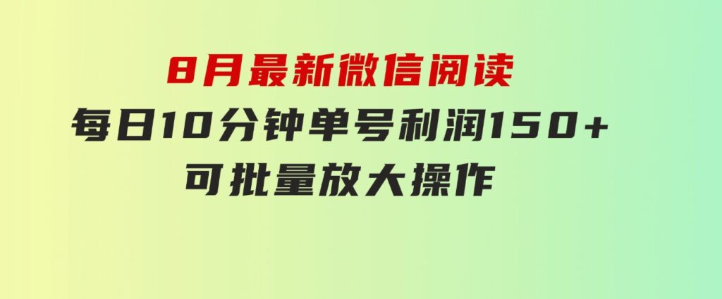 8月最新微信阅读，每日10分钟，单号利润150+，可批量放大操作，简单0成…-大源资源网