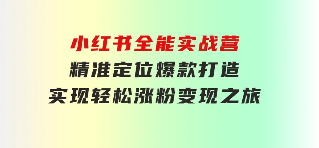 小红书全能实战营：精准定位，爆款打造，实现轻松涨粉变现之旅-大源资源网