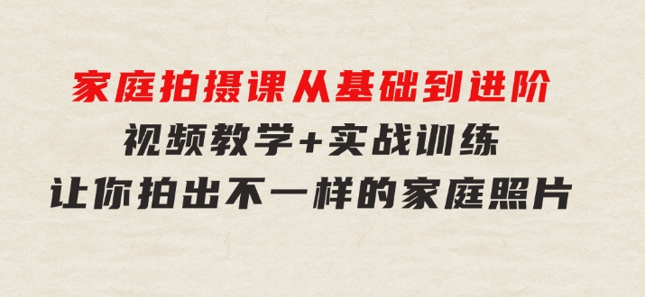 家庭拍摄课，从基础到进阶，视频教学+实战训练，让你拍出不一样的家庭照片-大源资源网