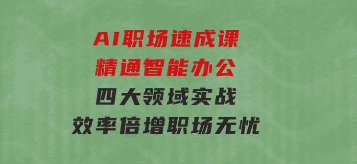 AI职场速成课：精通智能办公，四大领域实战，效率倍增，职场无忧-大源资源网