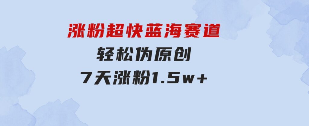 涨粉超快蓝海赛道！轻松伪原创，7天涨粉1.5w+-大源资源网