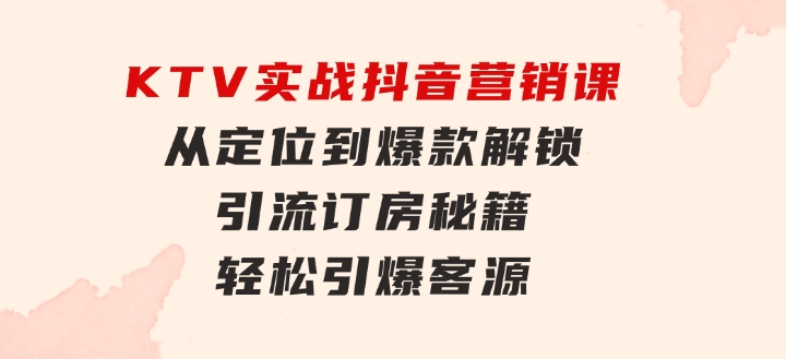 KTV实战抖音营销课：从定位到爆款 解锁引流订房秘籍 轻松引爆客源-无水印-大源资源网