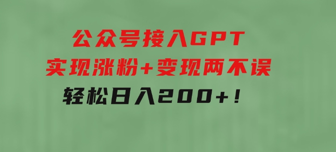 公众号接入GPT实现涨粉+变现两不误，轻松日入200+！-大源资源网