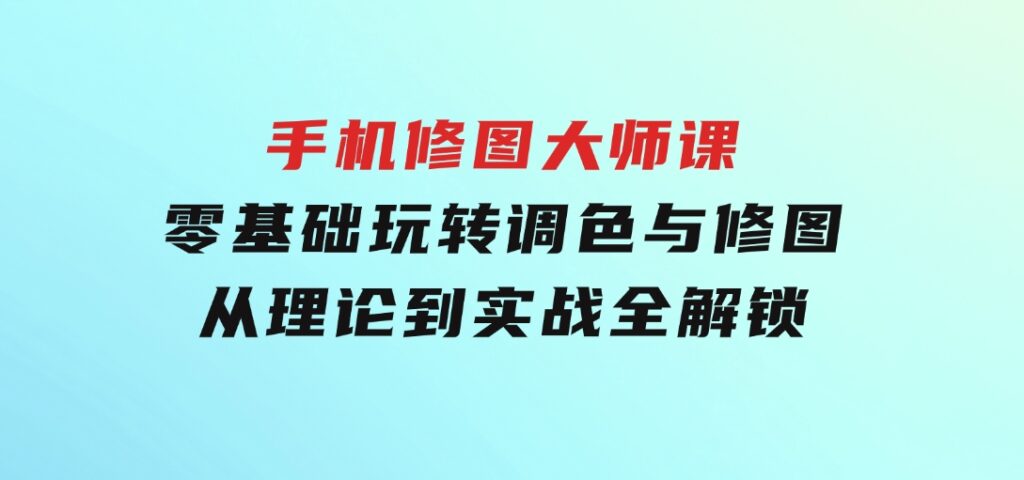 手机 修图大师课：零基础玩转调色与修图，从理论到实战全解锁-大源资源网