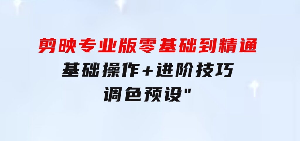 剪映专业版零基础到精通：基础操作+进阶技巧+调色预设”-大源资源网