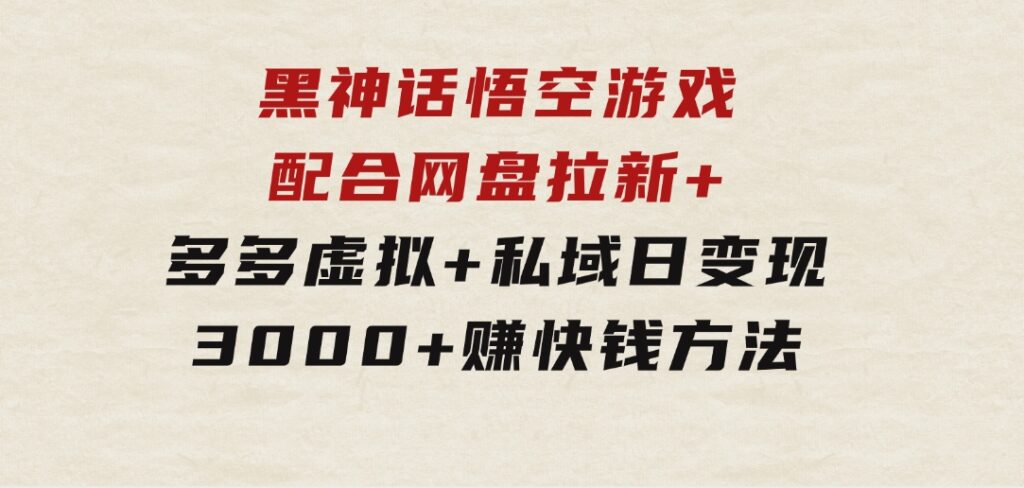 黑神话悟空游戏配合网盘拉新+多多虚拟+私域日变现3000+赚快钱方法-大源资源网