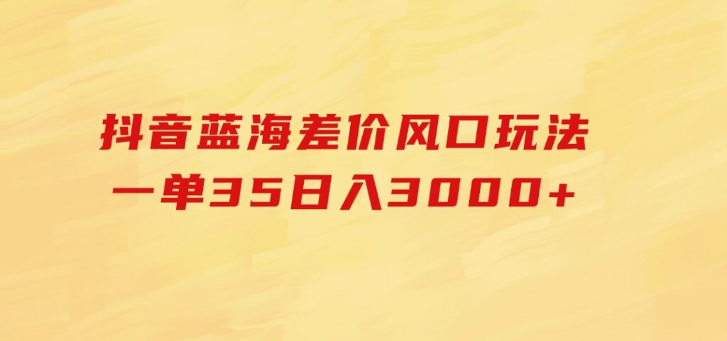 抖音蓝海差价风口玩法，一单35，日入3000+-大源资源网