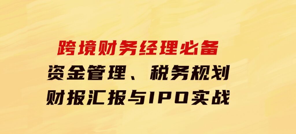 跨境 财务经理必备：资金管理、税务规划、财报汇报与IPO实战-大源资源网