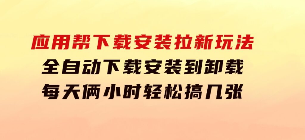 应用帮下载安装拉新玩法 全自动下载安装到卸载 每天俩小时轻松搞几张-大源资源网