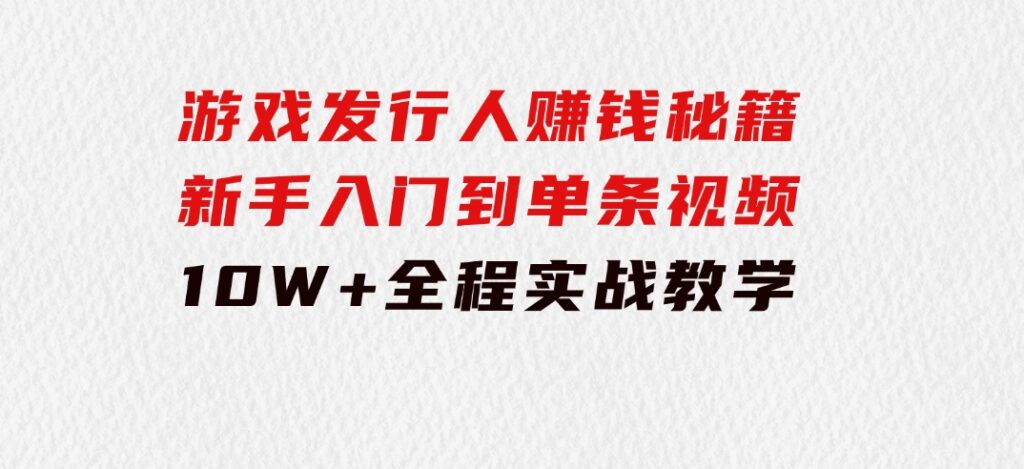 游戏发行人赚钱秘籍：新手入门到单条视频10W+，全程实战教学-大源资源网