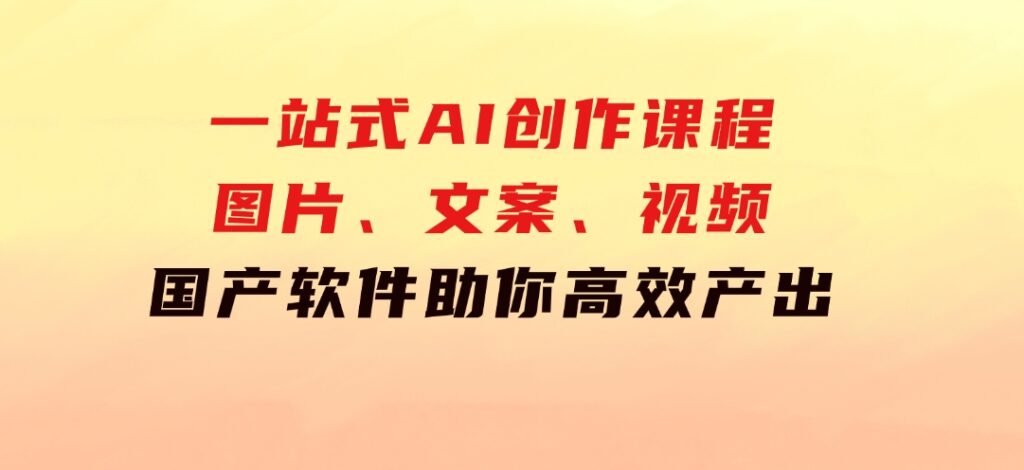 一站式AI创作课程：图片、文案、视频，国产软件助你高效产出-大源资源网