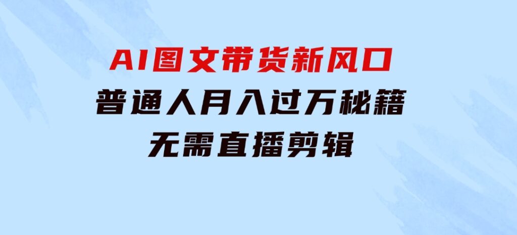 AI 图文带货新风口：普通人月入过万秘籍，无需直播剪辑-大源资源网