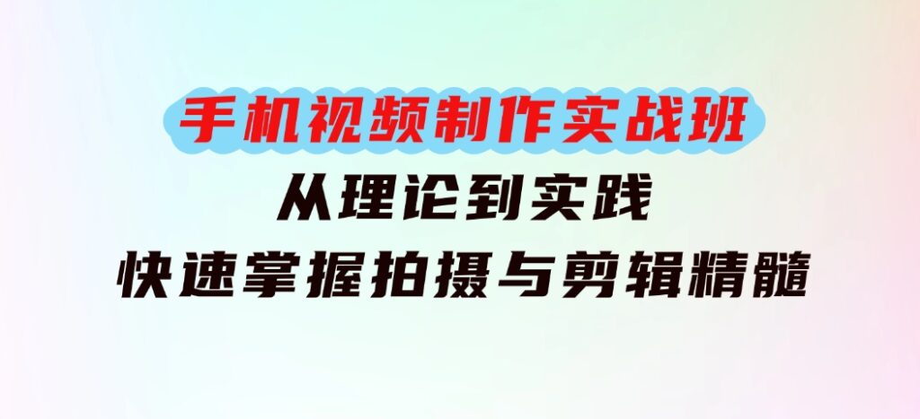 手机 视频制作实战班：从理论到实践，快速掌握拍摄与剪辑精髓-大源资源网