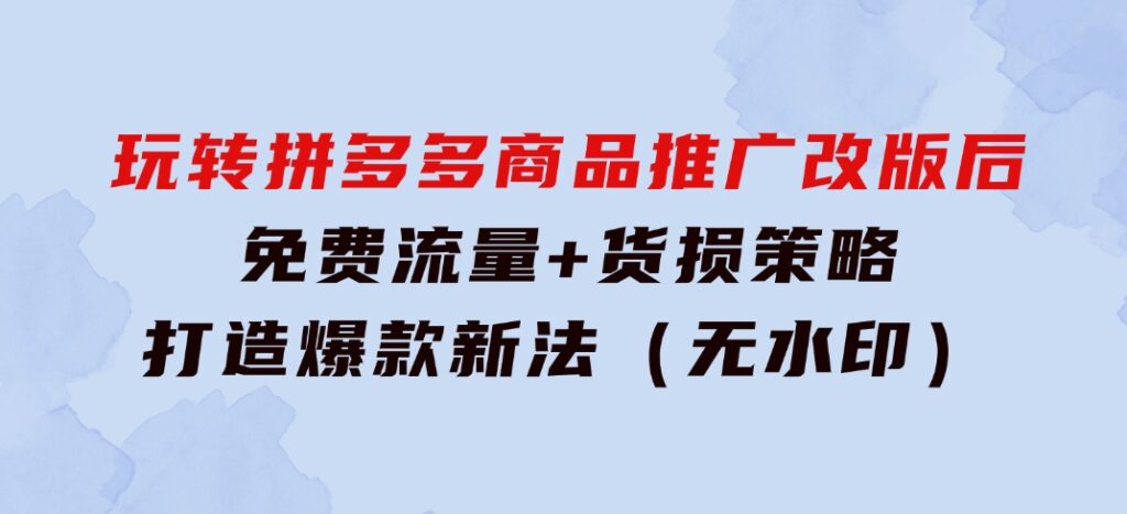 玩转拼多多：商品推广改版后，免费流量+货损策略打造爆款新法（无水印）-大源资源网