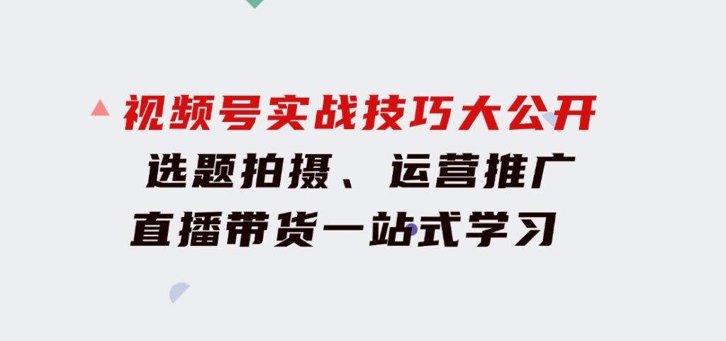 视频号实战技巧大公开：选题拍摄、运营推广、直播带货一站式学习 (无水印)-大源资源网