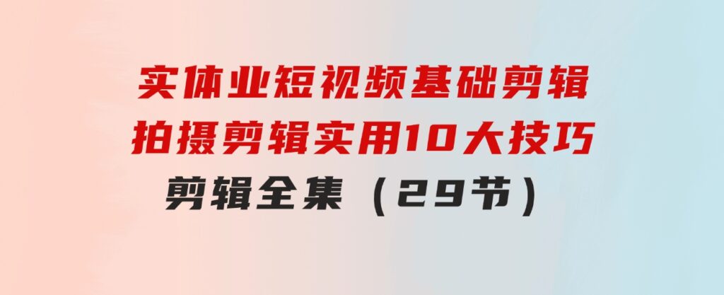 实体业短视频基础剪辑：拍摄剪辑实用10大技巧+剪辑全集（29节）-大源资源网