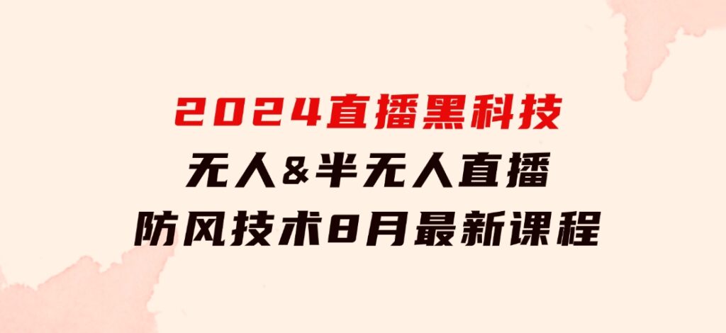 2024直播黑科技：无人&半无人直播防风技术，8月最新课程-大源资源网