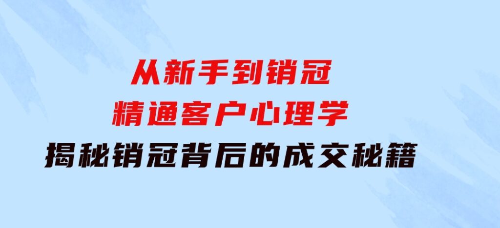 从新手到销冠：精通客户心理学，揭秘销冠背后的成交秘籍-大源资源网