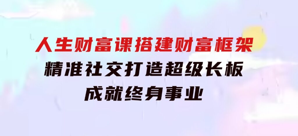 人生财富课：搭建财富框架，精准社交，打造超级长板，成就终身事业-大源资源网