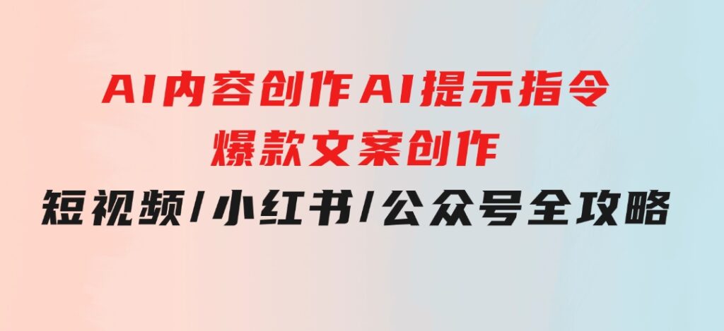 AI内容创作：AI提示指令+爆款文案创作，短视频/小红书/公众号全攻略-大源资源网