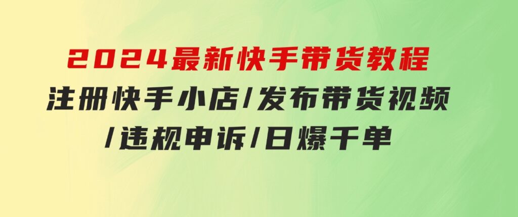 2024最新快手带货教程：注册快手小店/发布带货视频/违规申诉/日爆千单-大源资源网