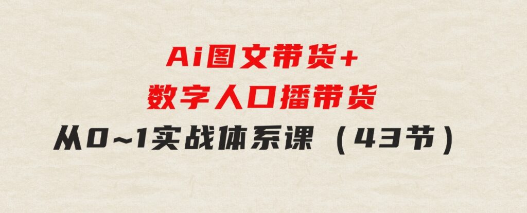 Ai 图文带货+数字人口播带货，从0~1实战体系课（43节）-大源资源网