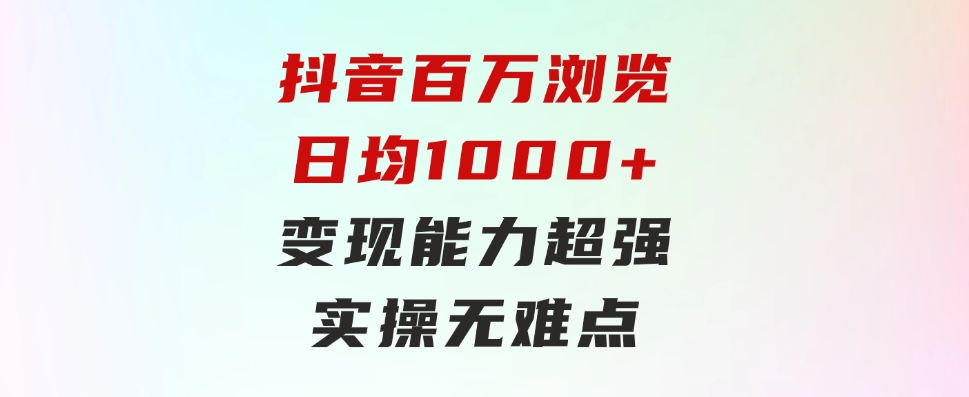 抖音百万浏览日均1000+，变现能力超强，实操无难点-大源资源网